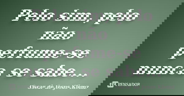 Pelo sim, pelo não perfume-se nunca se sabe...... Frase de Oscar de Jesus Klemz.