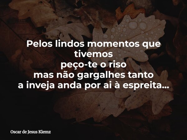 Pelos lindos momentos que tivemos peço-te o riso mas não gargalhes tanto a inveja anda por ai à espreita...... Frase de Oscar de Jesus Klemz.