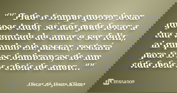 “” Pode o tempo querer levar quase tudo, só não pode levar a tua vontade de amar e ser feliz, ai quando ele passar, restará para ti as lembranças de um vida bel... Frase de Oscar de Jesus Klemz.