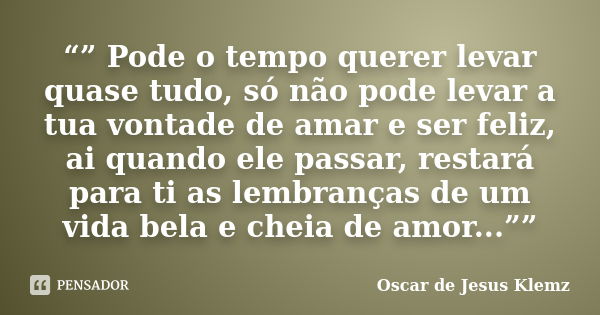 “” Pode o tempo querer levar quase tudo, só não pode levar a tua vontade de amar e ser feliz, ai quando ele passar, restará para ti as lembranças de um vida bel... Frase de Oscar de Jesus Klemz.