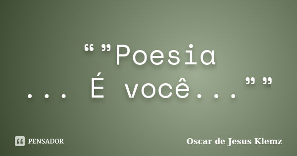 “”Poesia ... É você...””... Frase de Oscar de Jesus Klemz.