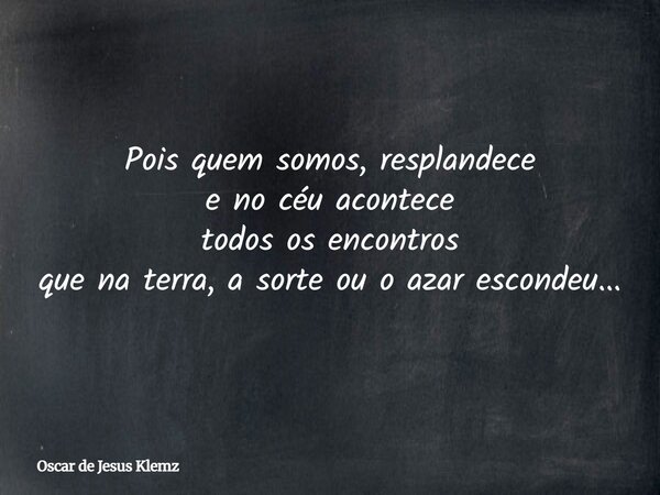Pois quem somos, resplandece e no céu acontece todos os encontros que na terra, a sorte ou o azar escondeu...... Frase de Oscar de Jesus Klemz.