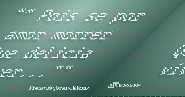 “” Pois se por amor morrer Que delicia viver...””... Frase de Oscar de Jesus Klemz.