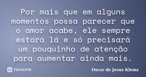 Por mais que em alguns momentos possa parecer que o amor acabe, ele sempre estará lá e só precisará um pouquinho de atenção para aumentar ainda mais.... Frase de Oscar de Jesus Klemz.