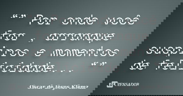 “” Por onde você for , arranque suspiros e momentos de felicidade... “”... Frase de Oscar de Jesus Klemz.