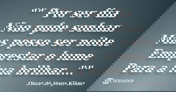 “” Por ser dia Não pude sonhar Mas posso ser noite Emprestar o lume Para a lua brilhar...””... Frase de Oscar de Jesus Klemz.