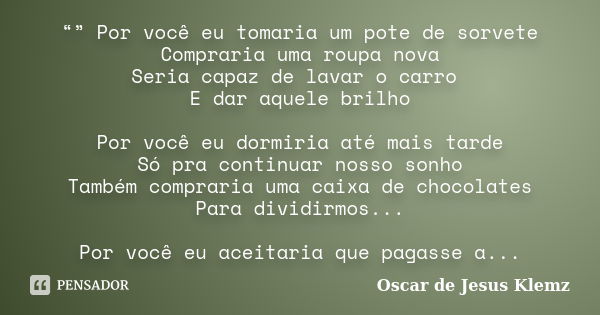 “” Por você eu tomaria um pote de sorvete Compraria uma roupa nova Seria capaz de lavar o carro E dar aquele brilho Por você eu dormiria até mais tarde Só pra c... Frase de Oscar de Jesus Klemz.