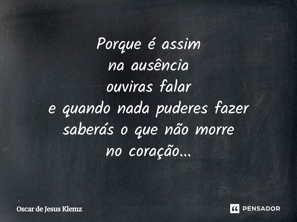 Porque é assim na ausência ouviras falar e quando nada puderes fazer saberás o que não morre no coração...... Frase de Oscar de Jesus Klemz.