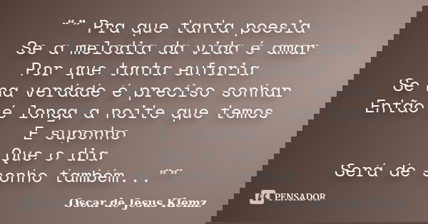 “” Pra que tanta poesia Se a melodia da vida é amar Por que tanta euforia Se na verdade é preciso sonhar Então é longa a noite que temos E suponho Que o dia Ser... Frase de Oscar de Jesus Klemz.