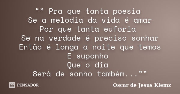 “” Pra que tanta poesia Se a melodia da vida é amar Por que tanta euforia Se na verdade é preciso sonhar Então é longa a noite que temos E suponho Que o dia Ser... Frase de Oscar de Jesus Klemz.