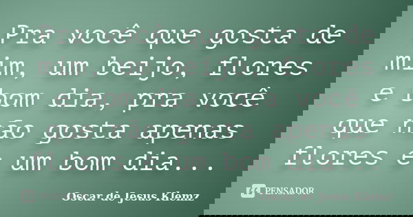 Pra você que gosta de mim, um beijo, flores e bom dia, pra você que não gosta apenas flores e um bom dia...... Frase de Oscar de Jesus Klemz.