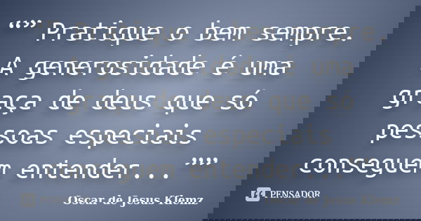 “” Pratique o bem sempre. A generosidade é uma graça de deus que só pessoas especiais conseguem entender...””... Frase de Oscar de Jesus Klemz.