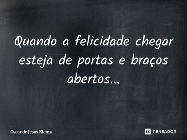 ⁠Quando a felicidade chegar esteja de portas e braços abertos...... Frase de Oscar de Jesus Klemz.