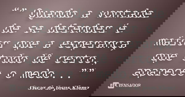 “” Quando a vontade de se defender é maior que a esperança que tudo dê certo, aparece o medo...””... Frase de Oscar de Jesus Klemz.