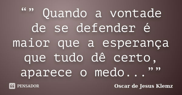 “” Quando a vontade de se defender é maior que a esperança que tudo dê certo, aparece o medo...””... Frase de Oscar de Jesus Klemz.