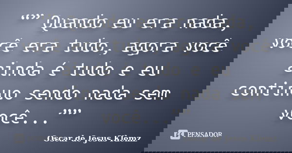 “” Quando eu era nada, você era tudo, agora você ainda é tudo e eu continuo sendo nada sem você...””... Frase de Oscar de Jesus Klemz.