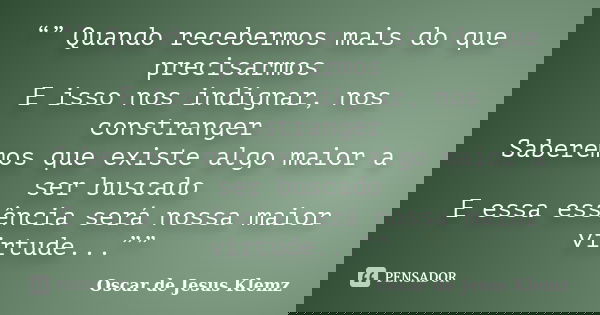 “” Quando recebermos mais do que precisarmos E isso nos indignar, nos constranger Saberemos que existe algo maior a ser buscado E essa essência será nossa maior... Frase de Oscar de Jesus Klemz.