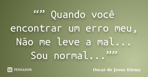 “” Quando você encontrar um erro meu, Não me leve a mal... Sou normal...””... Frase de Oscar de Jesus Klemz.