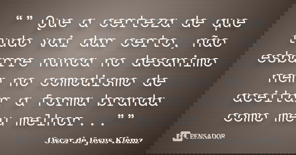 “” Que a certeza de que tudo vai dar certo, não esbarre nunca no desanimo nem no comodismo de aceitar a forma branda como meu melhor...””... Frase de Oscar de Jesus Klemz.