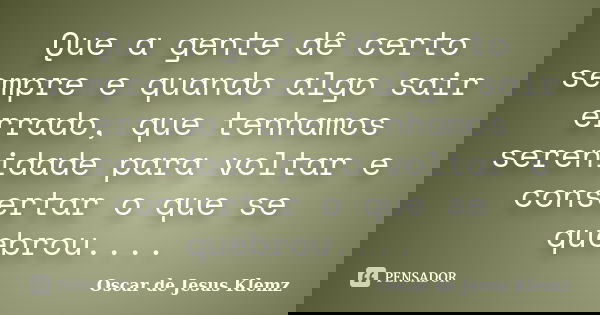 Que a gente dê certo sempre e quando algo sair errado, que tenhamos serenidade para voltar e consertar o que se quebrou....... Frase de Oscar de Jesus Klemz.