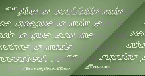 “” Que a solidão não se apegue a mim e vendo o que sou me abandone o mais rápido possível...””... Frase de Oscar de Jesus Klemz.