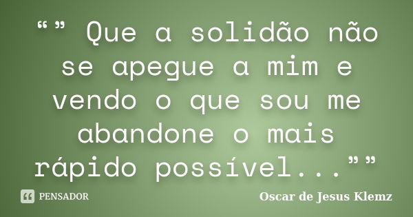 “” Que a solidão não se apegue a mim e vendo o que sou me abandone o mais rápido possível...””... Frase de Oscar de Jesus Klemz.