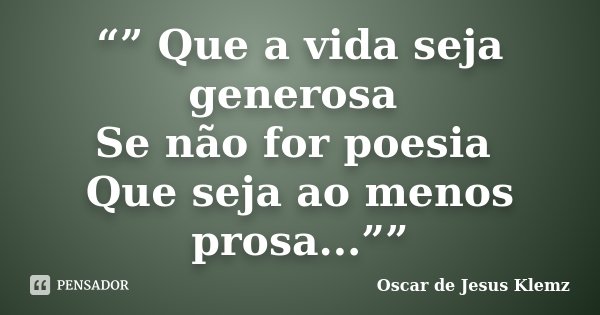 “” Que a vida seja generosa Se não for poesia Que seja ao menos prosa...””... Frase de Oscar de Jesus Klemz..