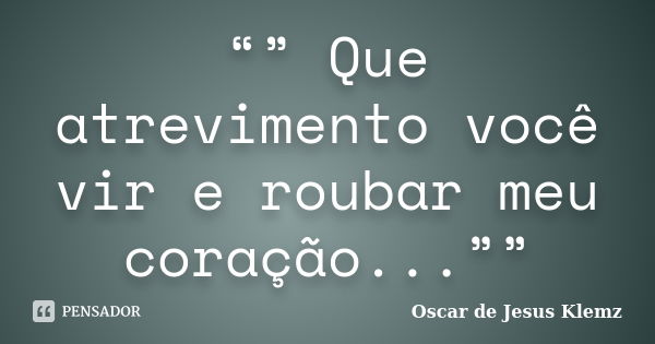 “” Que atrevimento você vir e roubar meu coração...””... Frase de Oscar de Jesus Klemz.