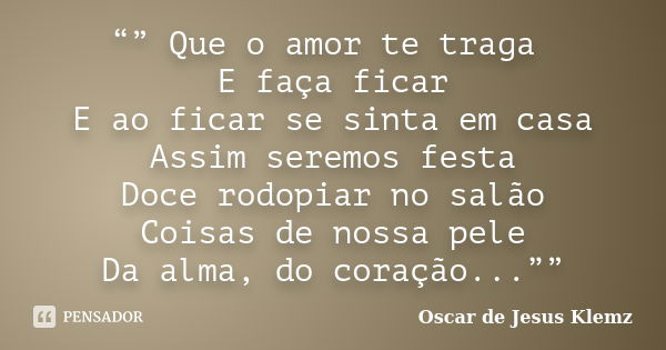 “” Que o amor te traga E faça ficar E ao ficar se sinta em casa Assim seremos festa Doce rodopiar no salão Coisas de nossa pele Da alma, do coração...””... Frase de Oscar de Jesus Klemz.