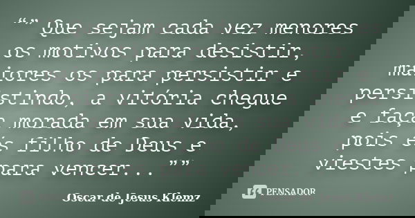 “” Que sejam cada vez menores os motivos para desistir, maiores os para persistir e persistindo, a vitória chegue e faça morada em sua vida, pois és filho de De... Frase de Oscar de Jesus Klemz.