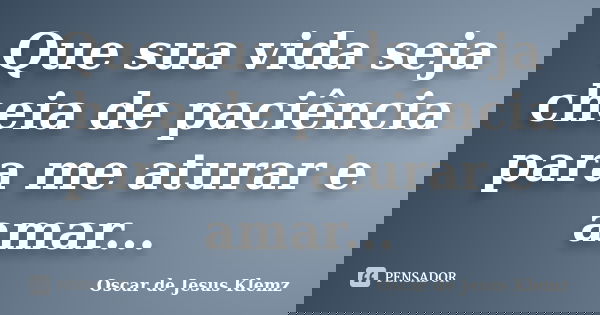 Que sua vida seja cheia de paciência para me aturar e amar...... Frase de Oscar de Jesus Klemz.