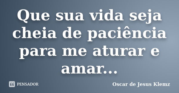 Que sua vida seja cheia de paciência para me aturar e amar...... Frase de Oscar de Jesus Klemz.