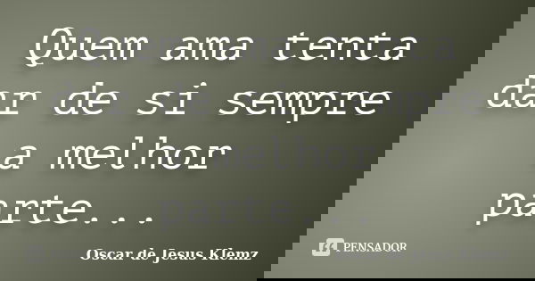 Quem ama tenta dar de si sempre a melhor parte...... Frase de Oscar de Jesus Klemz.