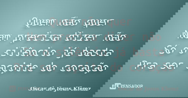 Quem não quer Nem precisa dizer não Só o silêncio já basta Pra ser açoite do coração... Frase de Oscar de Jesus Klemz.