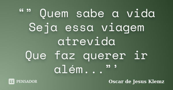 “” Quem sabe a vida Seja essa viagem atrevida Que faz querer ir além...”’... Frase de Oscar de Jesus Klemz.