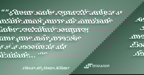“” Quem sabe repartir adoça o sentido mais puro da amizade Saber retribuir sempre, mesmo que não precise Essa é a essência da felicidade...””... Frase de Oscar de Jesus Klemz.