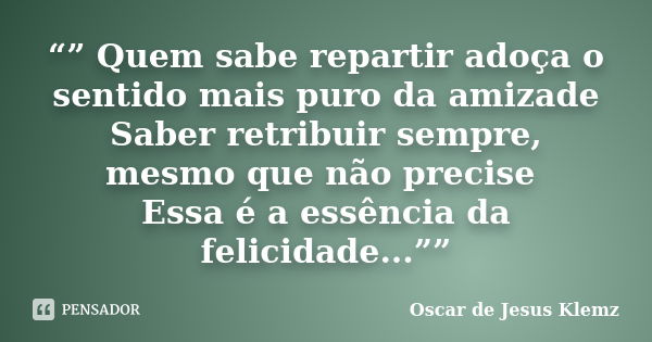 “” Quem sabe repartir adoça o sentido mais puro da amizade Saber retribuir sempre, mesmo que não precise Essa é a essência da felicidade...””... Frase de Oscar de Jesus Klemz.