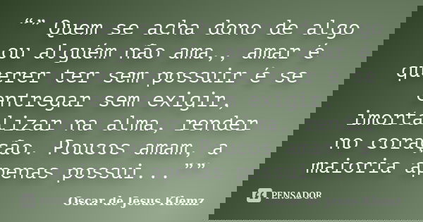 “” Quem se acha dono de algo ou alguém não ama,, amar é querer ter sem possuir é se entregar sem exigir, imortalizar na alma, render no coração. Poucos amam, a ... Frase de Oscar de Jesus Klemz.