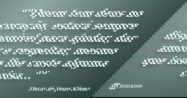 “”Quem tem deus no coração, estará sempre disponível para ajudar, dar amor e respeitar, mesmo que isso lhe custe alguma coisa...””... Frase de Oscar de Jesus Klemz.