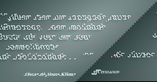 “” Quem tem um coração puro Generoso, sem maldade Gosta de ver em seu semelhante As luzes da felicidade...””... Frase de Oscar de Jesus Klemz.