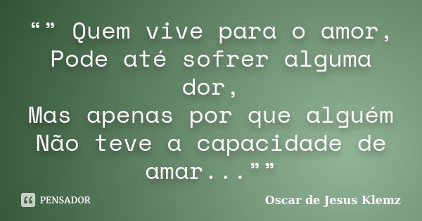 “” Quem vive para o amor, Pode até sofrer alguma dor, Mas apenas por que alguém Não teve a capacidade de amar...””... Frase de Oscar de Jesus Klemz.