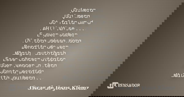 Quimera Qui mera Só falta um d AH!! Vá se ... E quer saber Tô fora dessa hora Bendita de ser Magia, autofagia Esse câncer utópico Quer vencer a fera Santa perdi... Frase de Oscar de Jesus Klemz.