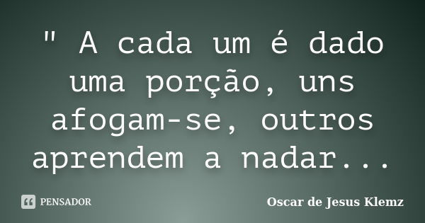 " A cada um é dado uma porção, uns afogam-se, outros aprendem a nadar...... Frase de Oscar de Jesus Klemz.