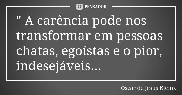 " A carência pode nos transformar em pessoas chatas, egoístas e o pior, indesejáveis...... Frase de Oscar de Jesus Klemz.