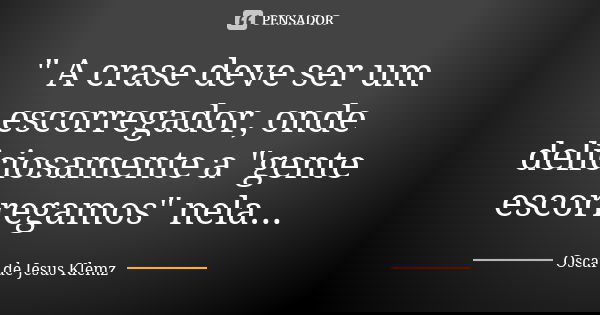 " A crase deve ser um escorregador, onde deliciosamente a "gente escorregamos" nela...... Frase de Oscar de Jesus Klemz.