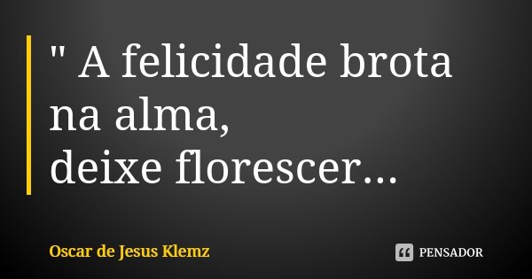 " A felicidade brota na alma, deixe florescer...... Frase de Oscar de Jesus Klemz.