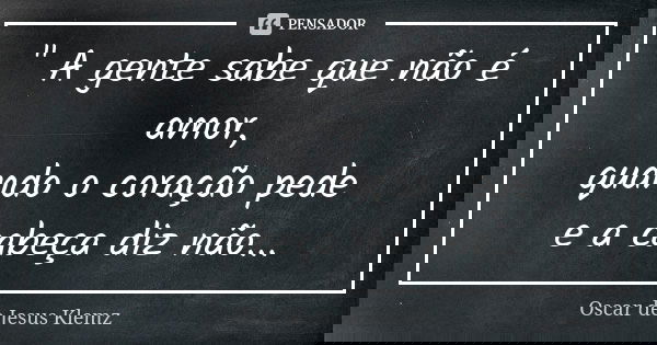 " A gente sabe que não é amor, quando o coração pede e a cabeça diz não...... Frase de Oscar de Jesus Klemz.