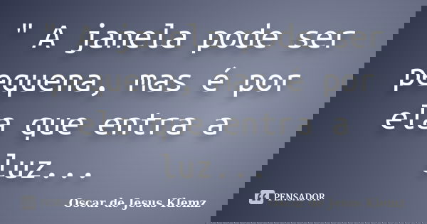 " A janela pode ser pequena, mas é por ela que entra a luz...... Frase de Oscar de Jesus Klemz.