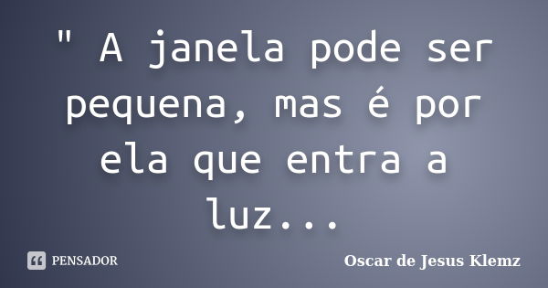 " A janela pode ser pequena, mas é por ela que entra a luz...... Frase de Oscar de Jesus Klemz.