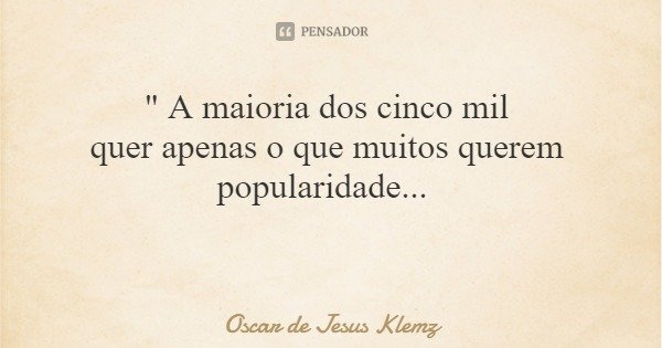 " A maioria dos cinco mil quer apenas o que muitos querem popularidade...... Frase de Oscar de Jesus Klemz.